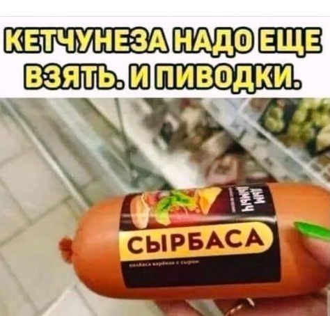 КЕТЧУНЕЗа надо еще взять, и пиводки. СЫРБАСА