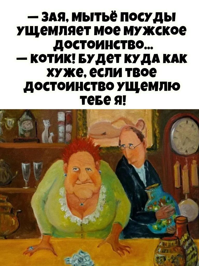 — ЗАЯ, МЫТЬЕ ПОСУДЫ УЩЕМЛЯЕТ МОЕ МУЖСКОЕ ДОСТОЙНСТВО... — КОТИК! БУДЕТ КУДА КАК ХУЖЕ, ЕСЛИ ТВОЕ ДОСТОЙНСТВО УЩЕМЛЮ ТЕБЕ Я!
