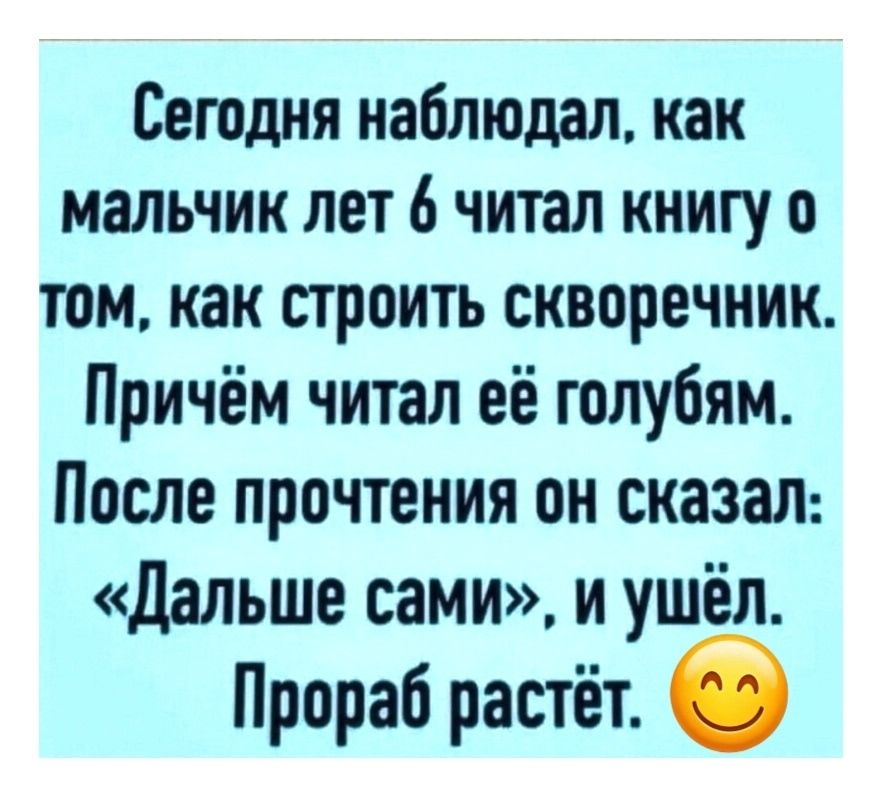 Сегодня наблюдал, как мальчик лет 6 читал книгу о том, как строить скворечник. Причём читал её голубым. После прочтения он сказал: «Дальше сами», и ушёл. Прорааб растёт. 😊