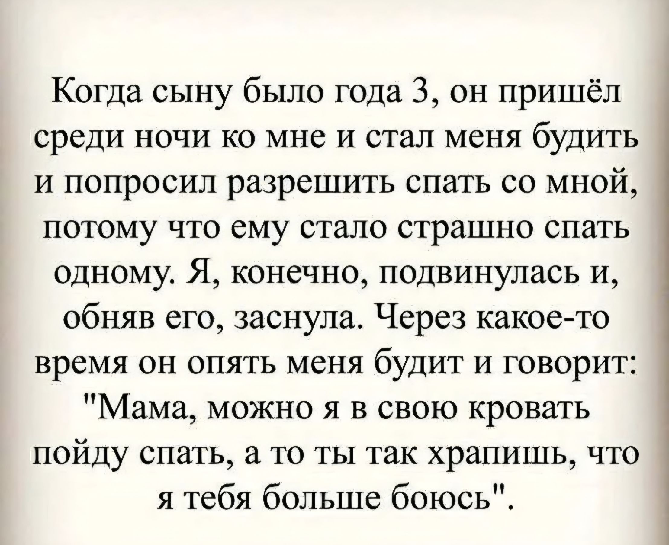 Когда сыну было года 3, он пришёл среди ночи ко мне и стал меня будить и попросил разрешить спать со мной, потому что ему стало страшно спать одному. Я, конечно, подвинулась и, обняв его, заснула. Через какое-то время он опять меня будит и говорит: 