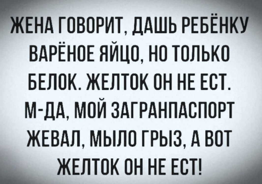 ЖЕНА ГОВОРИТ, ДАШЬ РЕБЁНКУ ВАРЁНОЕ ЯЙЦО, НО ТОЛЬКО БЕЛОК. ЖЕЛТОК ОН НЕ ЕСТ. М-ДА, МОЙ ЗАГРАНПАСПОРТ ЖЕВАЛ, МЫЛО ГРЫЗАЛ, А ВОТ ЖЕЛТОК ОН НЕ ЕСТ!