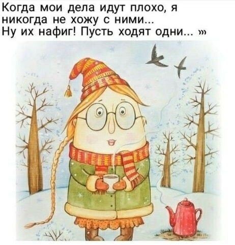 Когда мои дела идут плохо, я никогда не хожу с ними... Ну их нафиг! Пусть ходят одни...