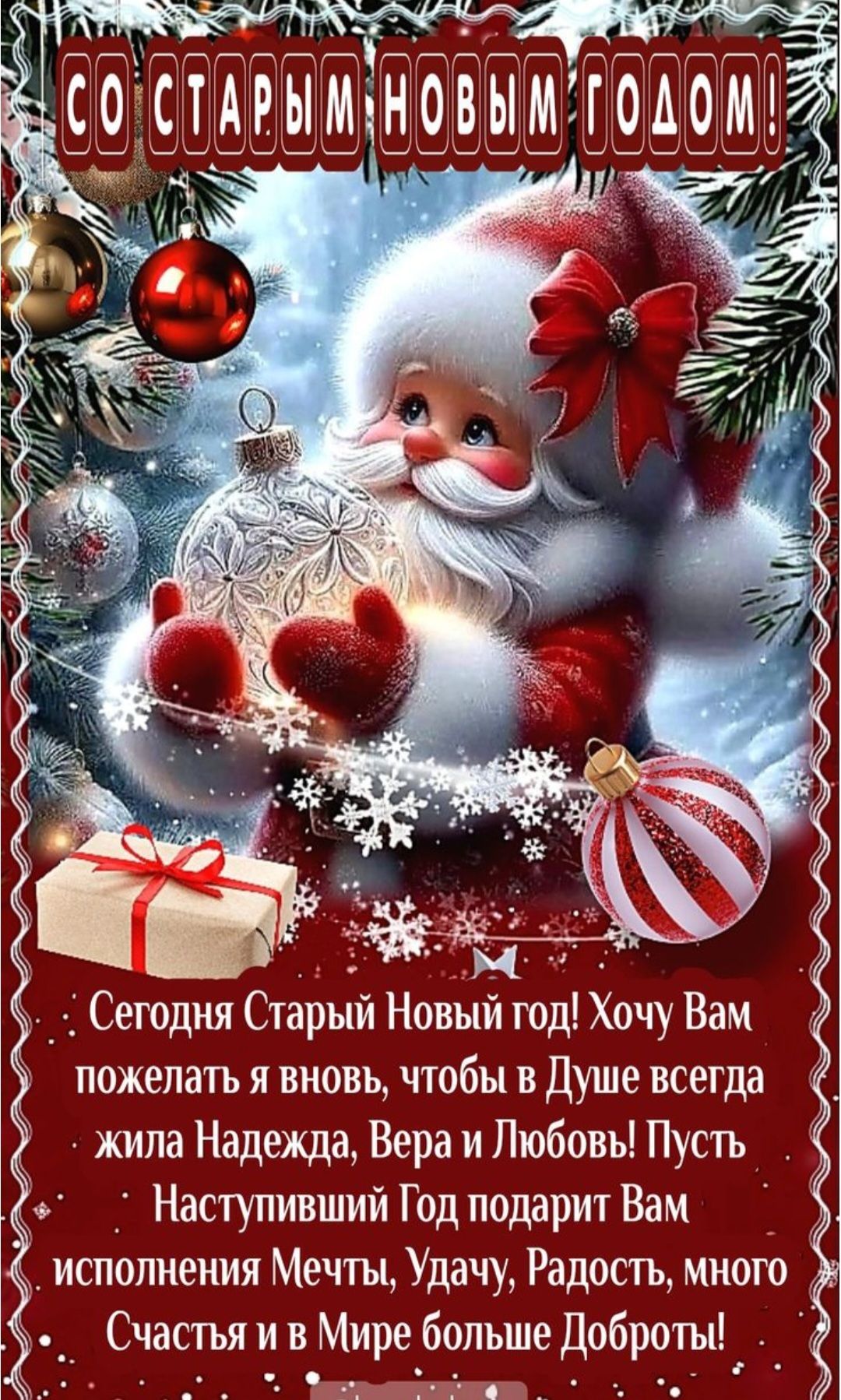 СО СТАРЫМ НОВЫМ ГОДОМ! Сегодня Старый Новый год! Хочу Вам пожелать я вновь, чтобы в душе всегда жила Надежда, Вера и Любовь! Пусть наступивший год подарит Вам исполнения мечты, удачу, радость, много счастья и в мире больше доброты!