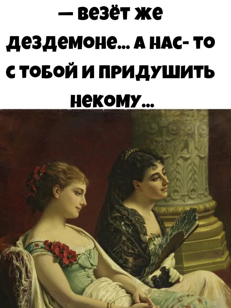 - везёт же дездемоне... А нас-то с тобой и придушить некому...