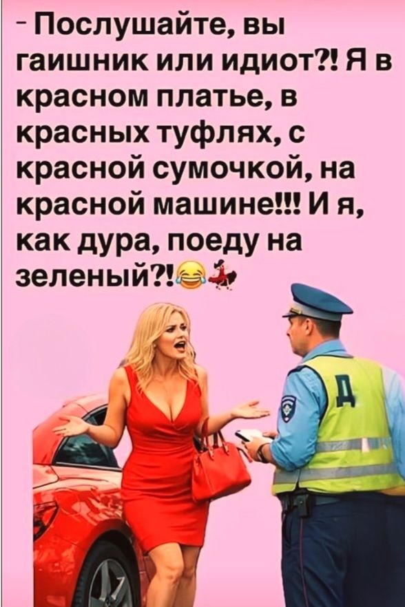 - Послушайте, вы гайшник или идиот?! Я в красном платье, в красных туфлях, с красной сумочкой, на красной машине!!! И я, как дура, поеду на зелёный?! 😂🚓