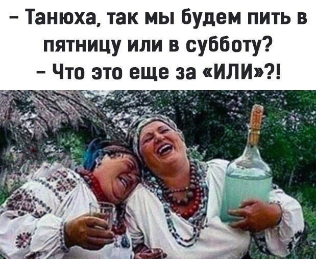 - Танюха, так мы будем пить в пятницу или в субботу? - Что это еще за «ИЛИ»?!