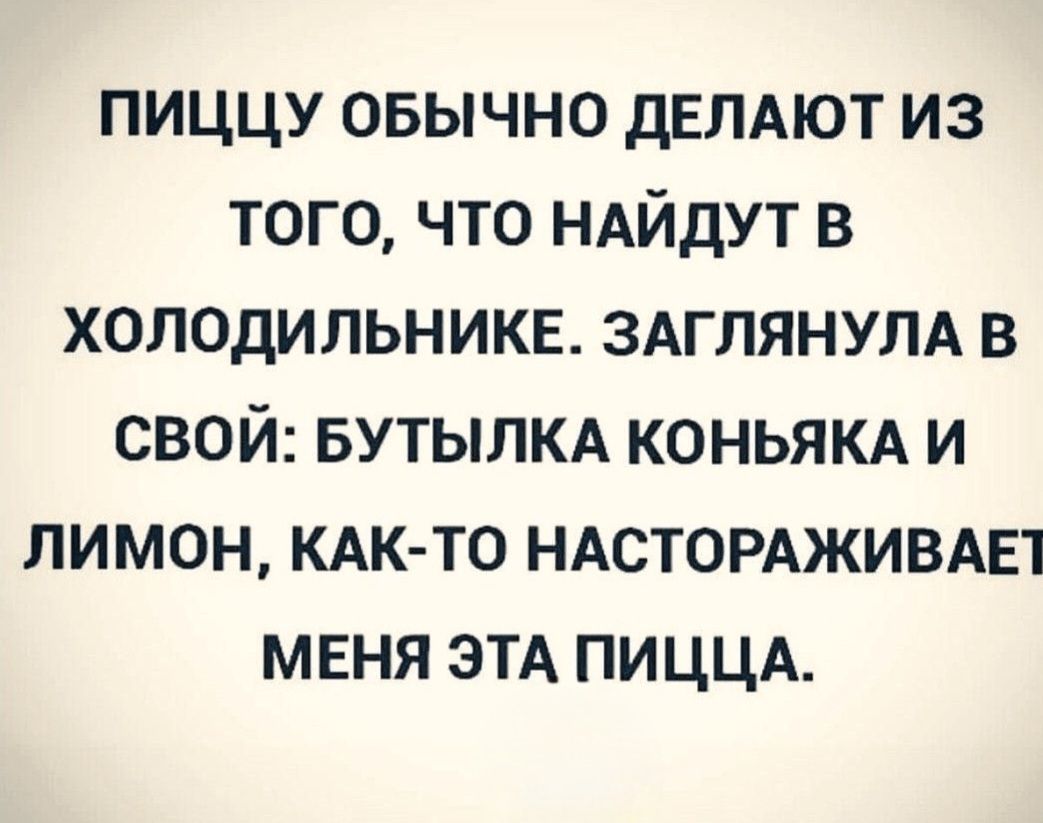 ПИЦЦУ ОБЫЧНО ДЕЛАЮТ ИЗ ТОГО, ЧТО НАЙДУТ В ХОЛОДИЛЬНИКЕ. ЗАГЛЯНУЛА В СВОЙ: БУТЫЛКА КОНЬЯКА И ЛИМОН, КАК-ТО НАСТОРАЖИВАЕТ МЕНЯ ЭТА ПИЦА.