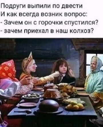 Подруги выпили по двести
И как всегда возник вопрос:
- Зачем он с горочки спустился?
- зачем приехал в наш колхоз?