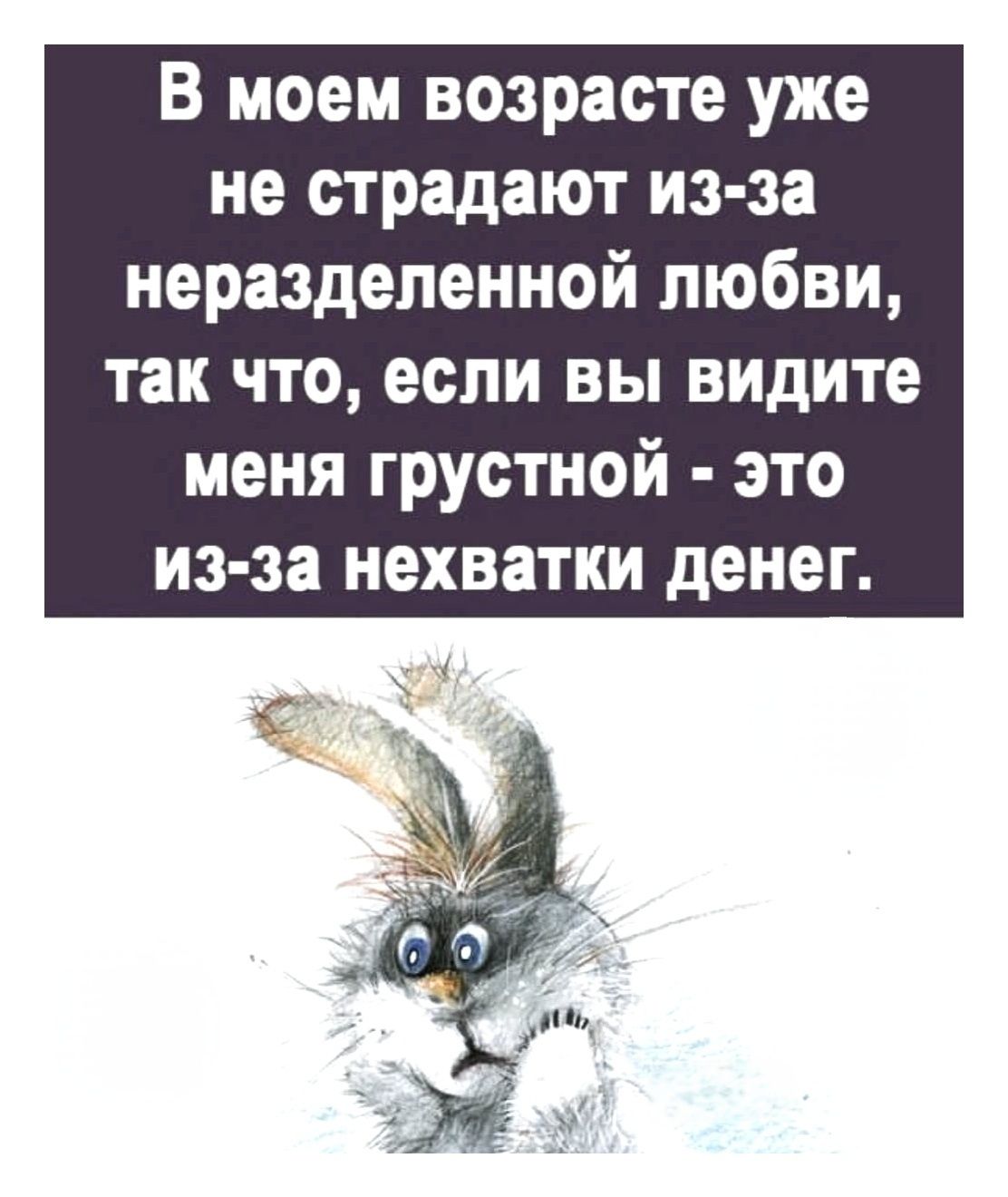 В моем возрасте уже не страдают из-за неразделенной любви, так что, если вы видите меня грустной - это из-за нехватки денег.