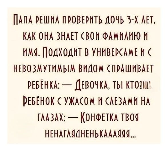 Папа решил проверить дочь 3-х лет, как она знает свои фамилию и имя. Подходит к ней и с невозмутимым видом спрашивает ребёнка: — Девочка, ты кто? Ребёнок с ужасом и слезами на глазах: — Конфетка твоя ненаглядненькая...