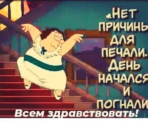 НЕТ ПРИЧИНЫ ДЛЯ ПЕЧАЛИ. ДЕНЬ НАЧАЛСЯ И ПОГНАЛИ! Всем здравствуйте!
