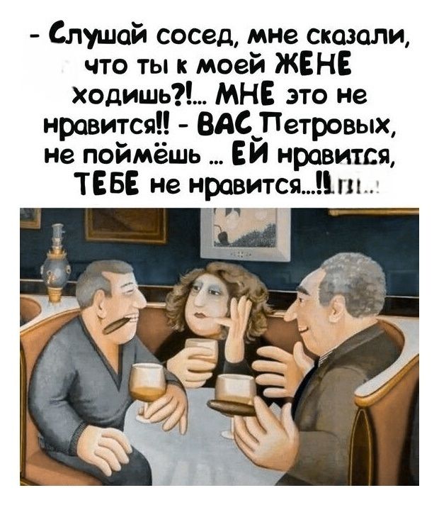 - Слушай сосед, мне сказали, что ты к моей ЖЕНЕ ходишь?!... МНЕ это не нравится!! - Вас ПЕТРОВЫХ, не поймёшь... ЕЙ нравится, ТЕБЕ не нравится...!!