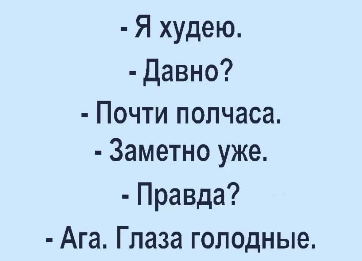 - Я Худею.
- Давно?
- Почти полчаса.
- Заметно уже.
- Правда?
- Ага. Глаза голодные.