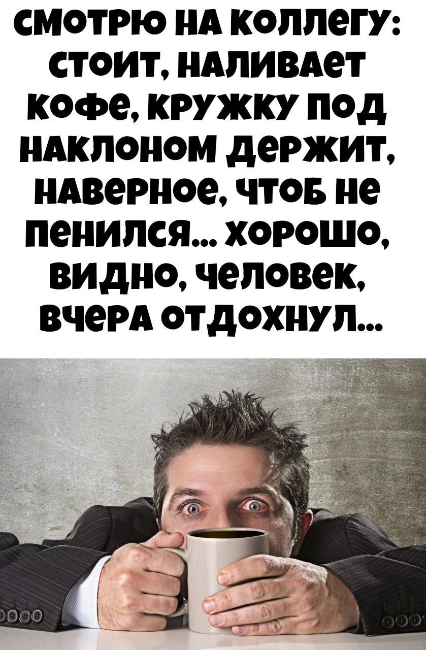 смотрю на коллегу: стоит, наливает кофе, кружку под наклоном держит, наверное, чтоб не пенился... хорошо, видно, человек, вчера отдохнул...