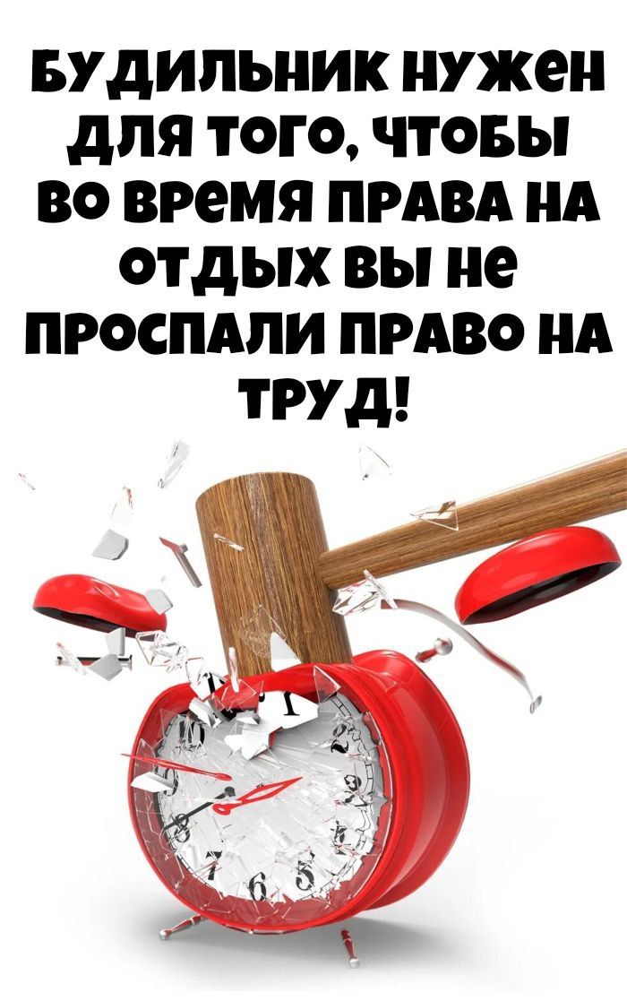 БУДИЛЬНИК НУЖЕН ДЛЯ ТОГО, ЧТОБЫ ВО ВРЕМЯ ПРАВА НА ОТДЫХ ВЫ НЕ ПРОСПАЛИ ПРАВО НА ТРУД!