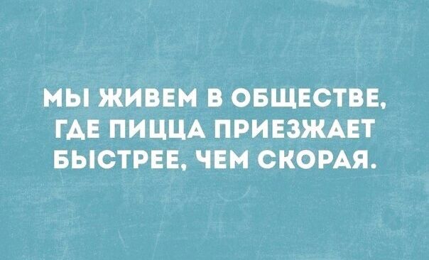 МЫ ЖИВЕМ В ОБЩЕСТВЕ, ГДЕ ПИЦЦА ПРИЕЗЖАЕТ БЫСТРЕЕ, ЧЕМ СКОРАЯ.