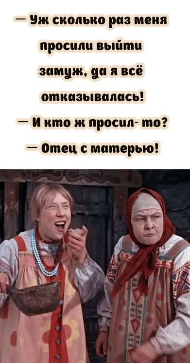 Уж сколько раз меня просили выйти замуж, да я всё отказывалась! — И кто ж просил-то? — Отец с матерью!