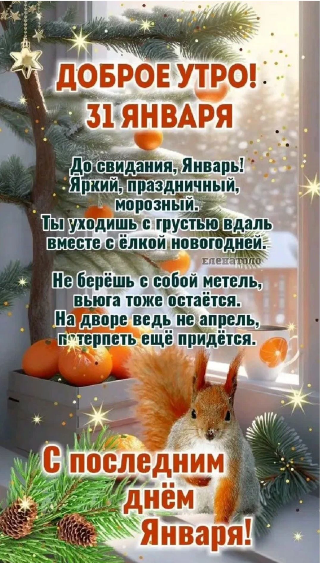 Доброе утро! 31 января
До свидания, Январь! Яркий, праздничный, морозный. Ты уходишь с грустью вдаль вместе с ёлкой новогодней. Не берёшь с собой метель, вьюга тоже останется. На дворе ведь не апрель, терпеть ещё придётся. С последним днём Января!