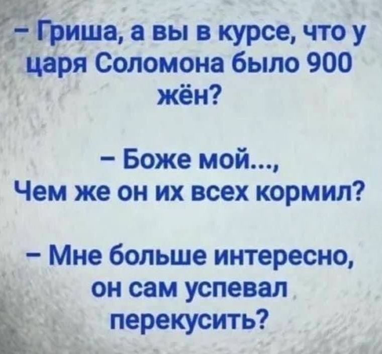 -Гриша, а вы в курсе, что у царя Соломона было 900 жён? - Боже мой..., Чем же он их всех кормил? - Мне больше интересно, он сам успевал перекусить?