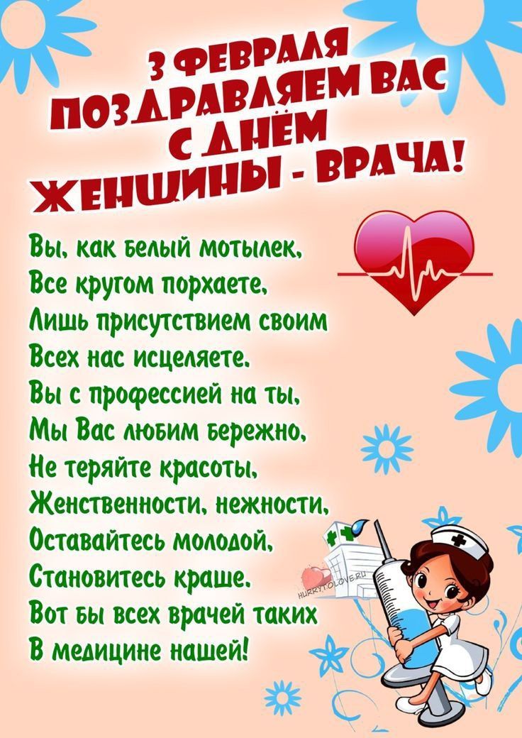 3 ФЕВРАЛЯ ПОЗДРАВЛЯЕМ ВАС С ДНЁМ ЖЕНЩИНЫ-ВРАЧА! Вы, как белый мотылёк, Все круто порхаете, Лишь присутствием своим Всех нас исцеляете. Вы с профессией на ты, Мы Вас любим бережно, Не теряйте красоты, Женственности, нежности, Оставайтесь молодой, Становитесь краше. Вот бы всех врачей таких В медицине нашей!