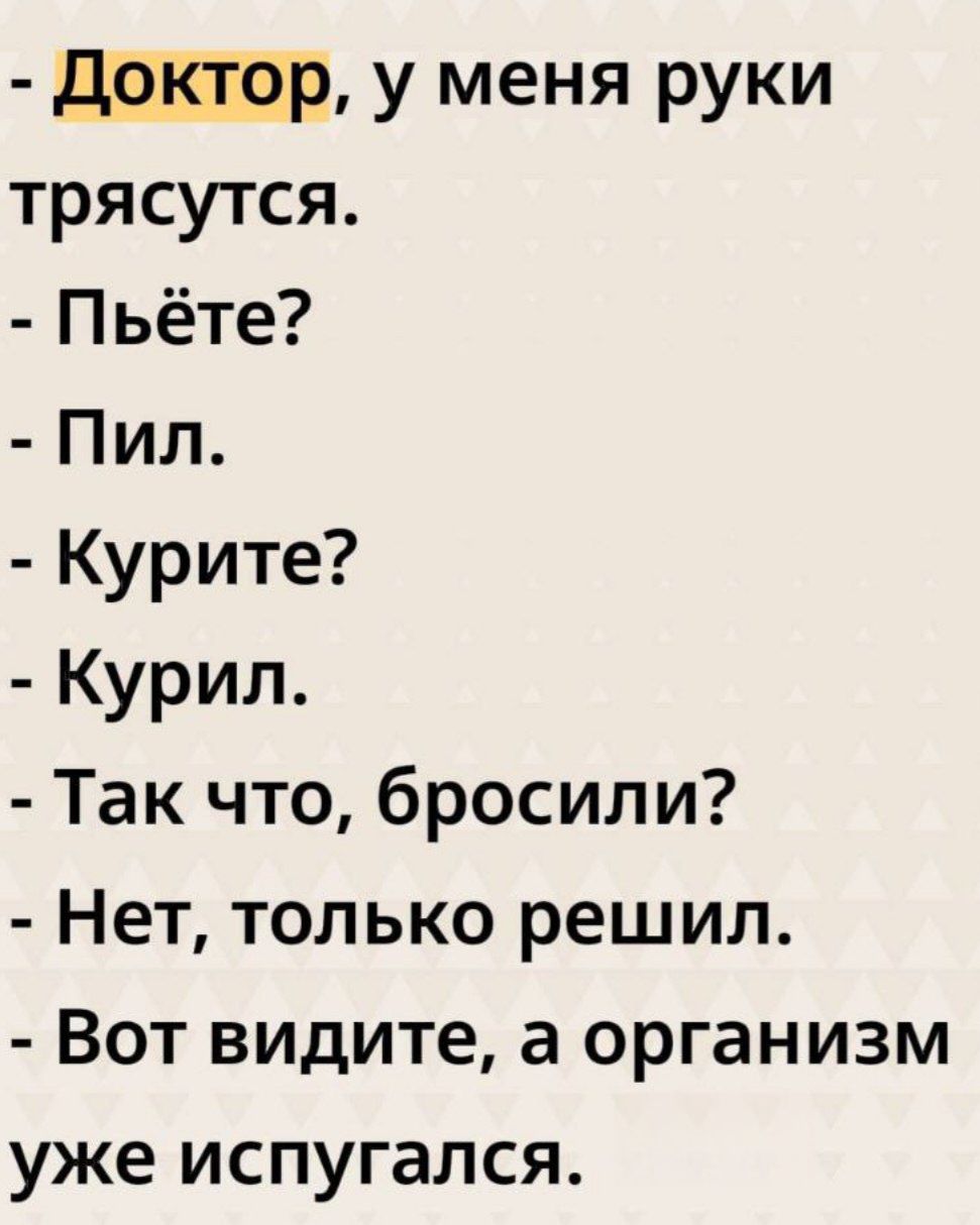 - Доктор, у меня руки трясутся. - Пьёте? - Пил. - Курите? - Курил. - Так что, бросили? - Нет, только решил. - Вот видите, а организм уже испугался.