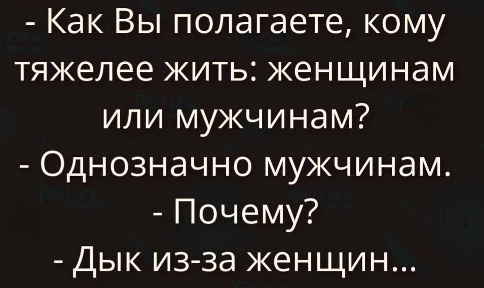 - Как Вы полагаете, кому тяжелее жить: женщинам или мужчинам?
- Однозначно мужчинам.
- Почему?
- Дык из-за женщин...