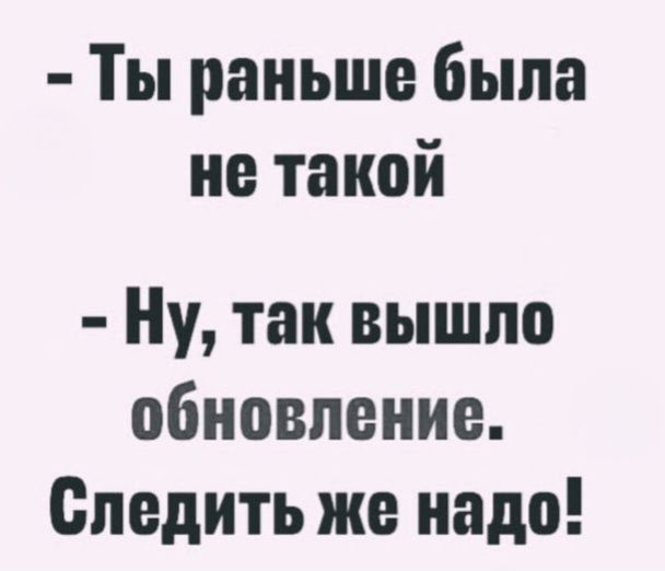 - Ты раньше была не такой\n- Ну, так вышло обновление. Следить же надо!