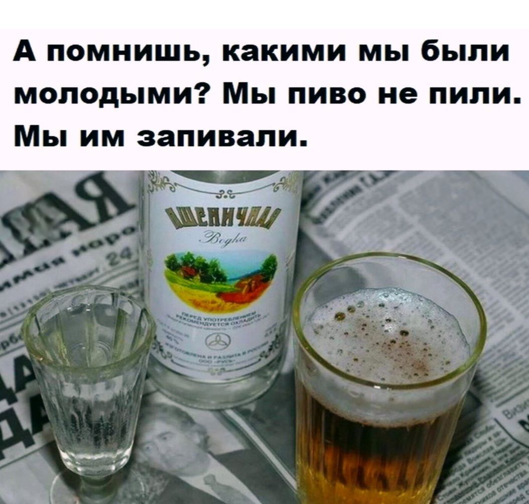 А помнишь, какими мы были молодыми? Мы пиво не пили. Мы им запивали.