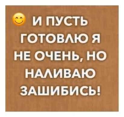 😊 И ПУСТЬ ГОТОВЛЮ Я НЕ ОЧЕНЬ, НО НАЛИВАЮ ЗАШИБИСЬ!