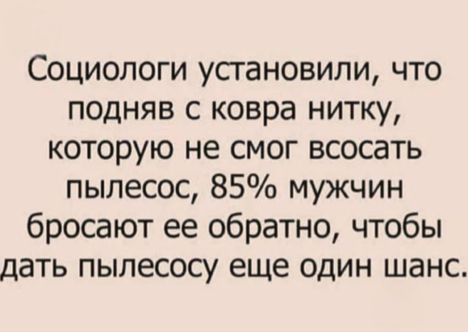 Социологи установили, что подняв с ковра нитку, которую не смог всосать пылесос, 85% мужчин бросают ее обратно, чтобы дать пылесосу еще один шанс.