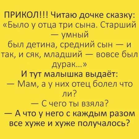 ПРИКОЛ!!! Читаю дочку сказку: «Было у отца три сына. Старший — умный был детина, средний сын — и так, и сяк, младший — вовсе был дурак...» И тут малышка выдаёт: — Мам, а у них отец болел что ли? — С чего ты взяла? — А что у него с каждым разом все хуже и хуже получалось?»