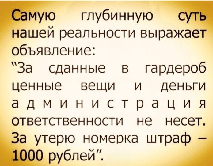 Самую глубинную суть нашей реальности выражает объявление: «За сданные в гардероб ценные вещи и деньги администрация ответственность не несет. За утерю номерка штраф – 1000 рублей».