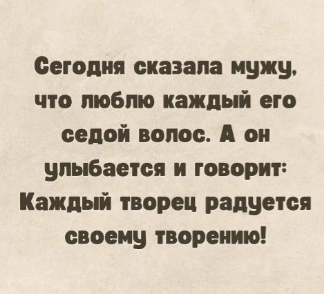 Сегодня сказала мужу, что люблю каждого его седой волос. А он улыбается и говорит: Каждый творец радуется своему творению!