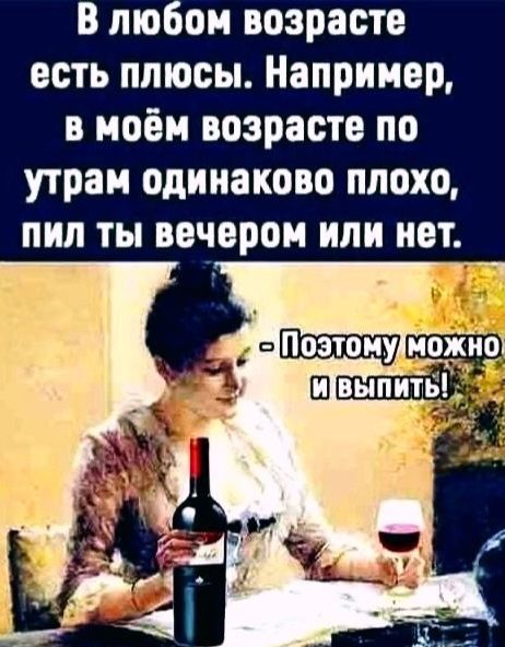 В любом возрасте есть плюсы. Например, в моём возрасте по утрам одинаково плохо, пил ты вечером или нет. Поэтому можно и выпить!
