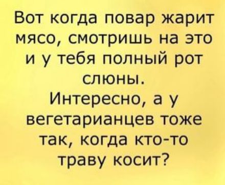 Вот когда повар жарит мясо, смотришь на это и у тебя полный рот слюны. Интересно, а у вегетарианцев тоже так, когда кто-то траву косит?