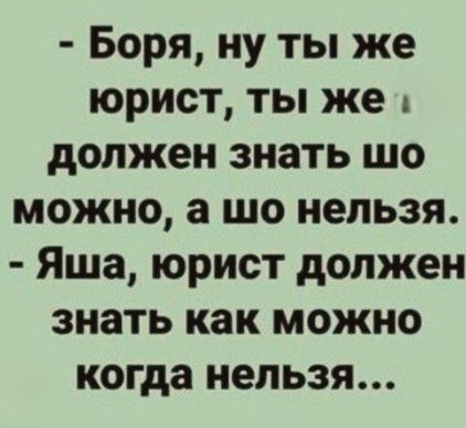 - Боря, ну ты же юрист, ты же должен знать шо можно, а шо нельзя. - Яша, юрист должен знать как можно когда нельзя...