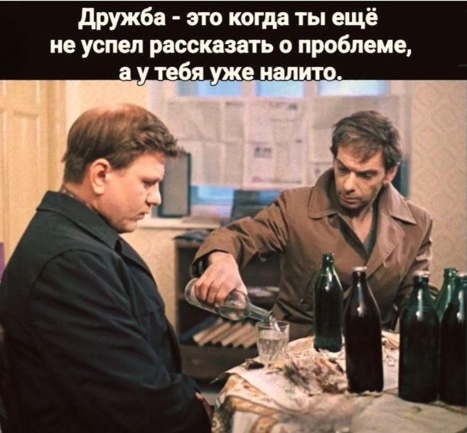 Дружба - это когда ты ещё не успел рассказать о проблеме, а у тебя уже налито.