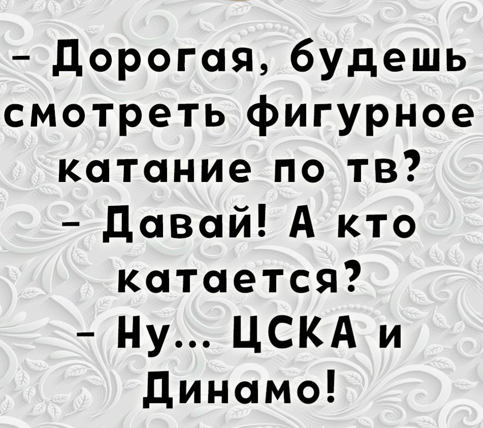 Дорогая, будешь смотреть Фигурное катание по ТВ? - Давай! А кто катается? - Ну... ЦСКА и Динамо!