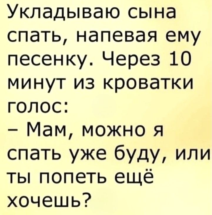 Укладываю сына спать, напевая ему песенку. Через 10 минут из кроватки голос: - Мам, можно я спать уже буду, или ты попеть ещё хочешь?