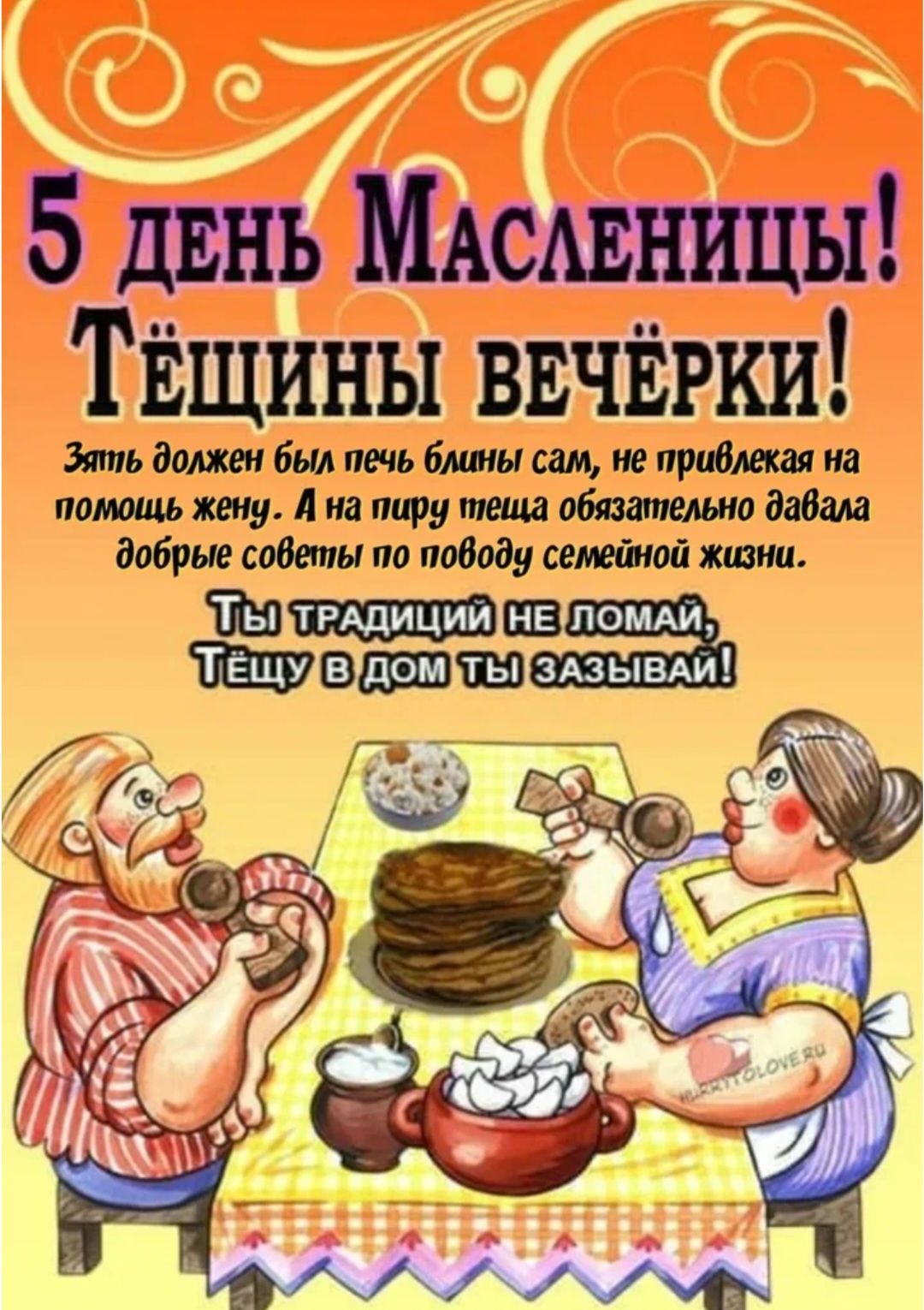 5 день Масленицы! Тёщины вечёрки! Зять должен был печь блины сам, не привлекая на помощь жену. А на пиру теща обязательно давала добрые советы по поводу семейной жизни. Ты традиций не ломай, Тёщу в дом ты зазывай!