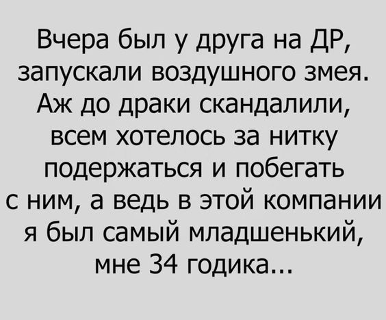Вчера был у друга на ДР, запускали воздушного змея. Ах до драки скандалили, всем хотелось за нитку поддержаться и побегать с ним, а ведь в этой компании я был самый младшенький, мне 34 годика...