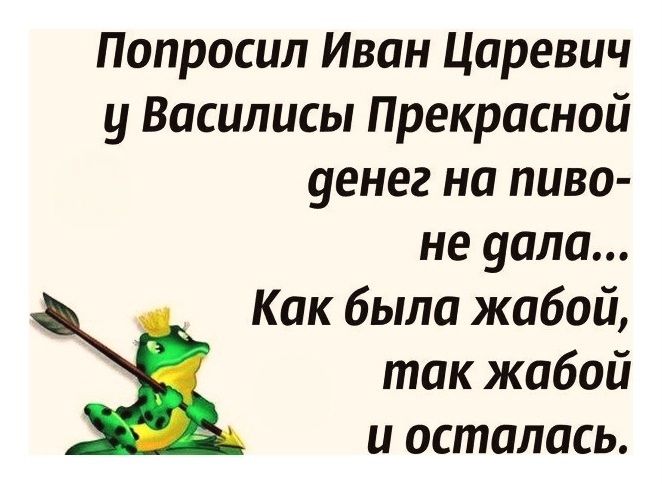 Попросил Иван Царевич у Василисы Прекрасной денег на пиво — не дала... Как была жабой, так жабой и осталась.