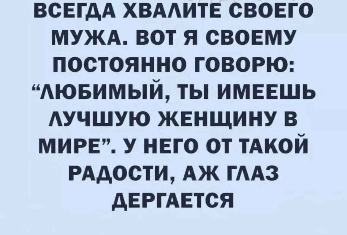 ВСЕГДА ХВАЛИТЕ СВОЕГО МУЖА. ВОТ Я СВОЕМУ ПОСТОЯННО ГОВОРЮ: “ЛЮБИМЫЙ, ТЫ ИМЕЕШЬ ЛУЧШУЮ ЖЕНЩИНУ В МИРЕ”. У НЕГО ОТ ТАКОЙ РАДОСТИ, АЖ ГЛАЗ ДЕРГАЕТСЯ