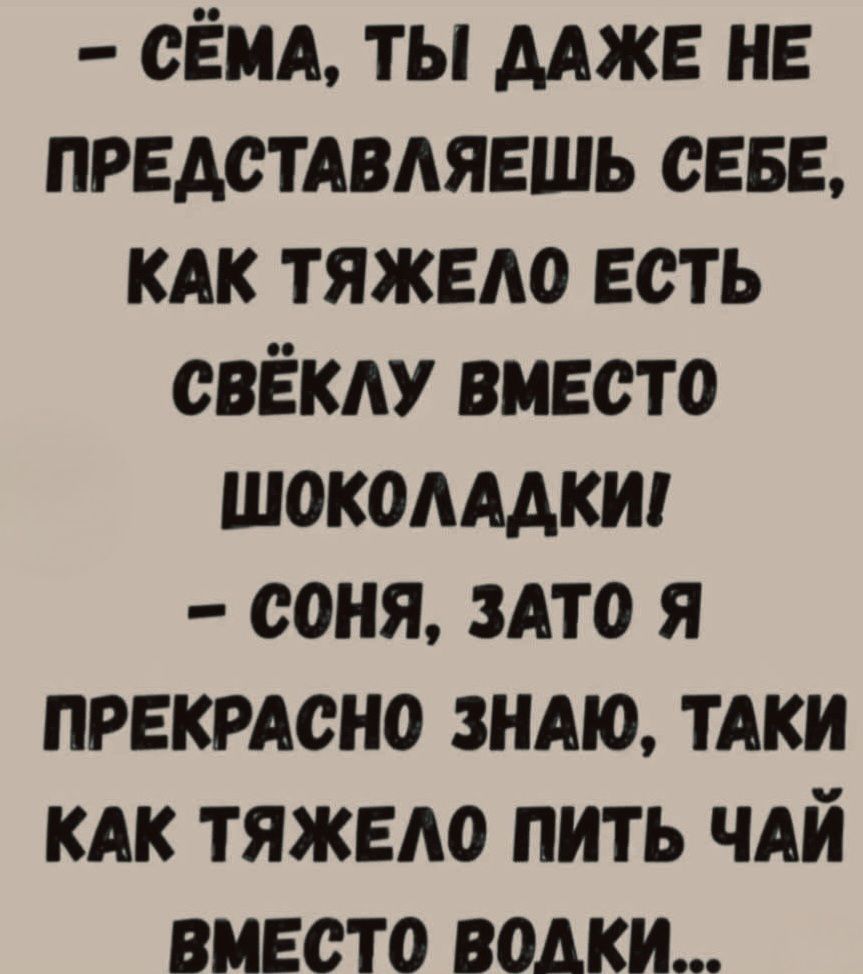 - Сёма, ты даже не представляешь себе, как тяжело есть свёклу вместо шоколадки! - Соня, зато я прекрасно знаю, такие как тяжело пить чай вместо водки...