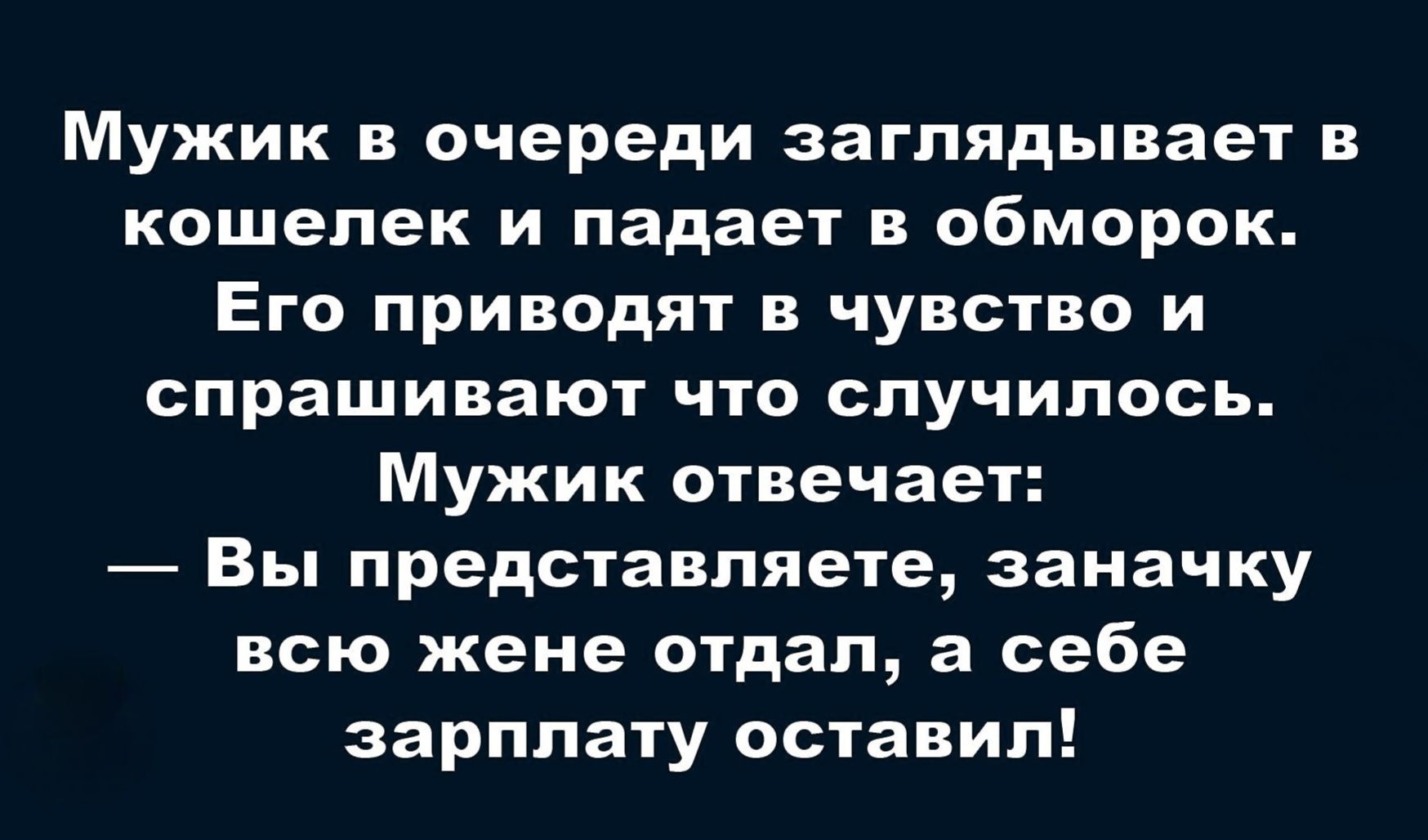Мужик в очереди заглядывает в кошелек и падает в обморок. Ему приводят в чувство и спрашивают что случилось. Мужик отвечает: — Вы представляете, заначку всю жене отдал, а себе зарплату оставил!