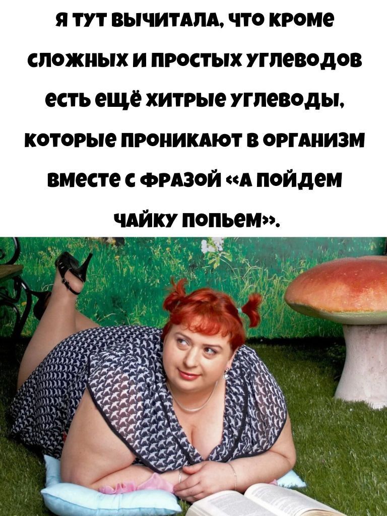 Я ТУТ ВЫЧИТАЛА, ЧТО КРОМЕ СЛОЖНЫХ И ПРОСТЫХ УГЛЕВОДОВ ЕСТЬ ЕЩЁ ХИТРЫЕ УГЛЕВОДЫ, КОТОРЫЕ ПРОНИКАЮТ В ОРГАНИЗМ ВМЕСТЕ С ФРАЗОЙ «А ПОЙДЕМ ЧАЙКУ ПОПЬЁМ».