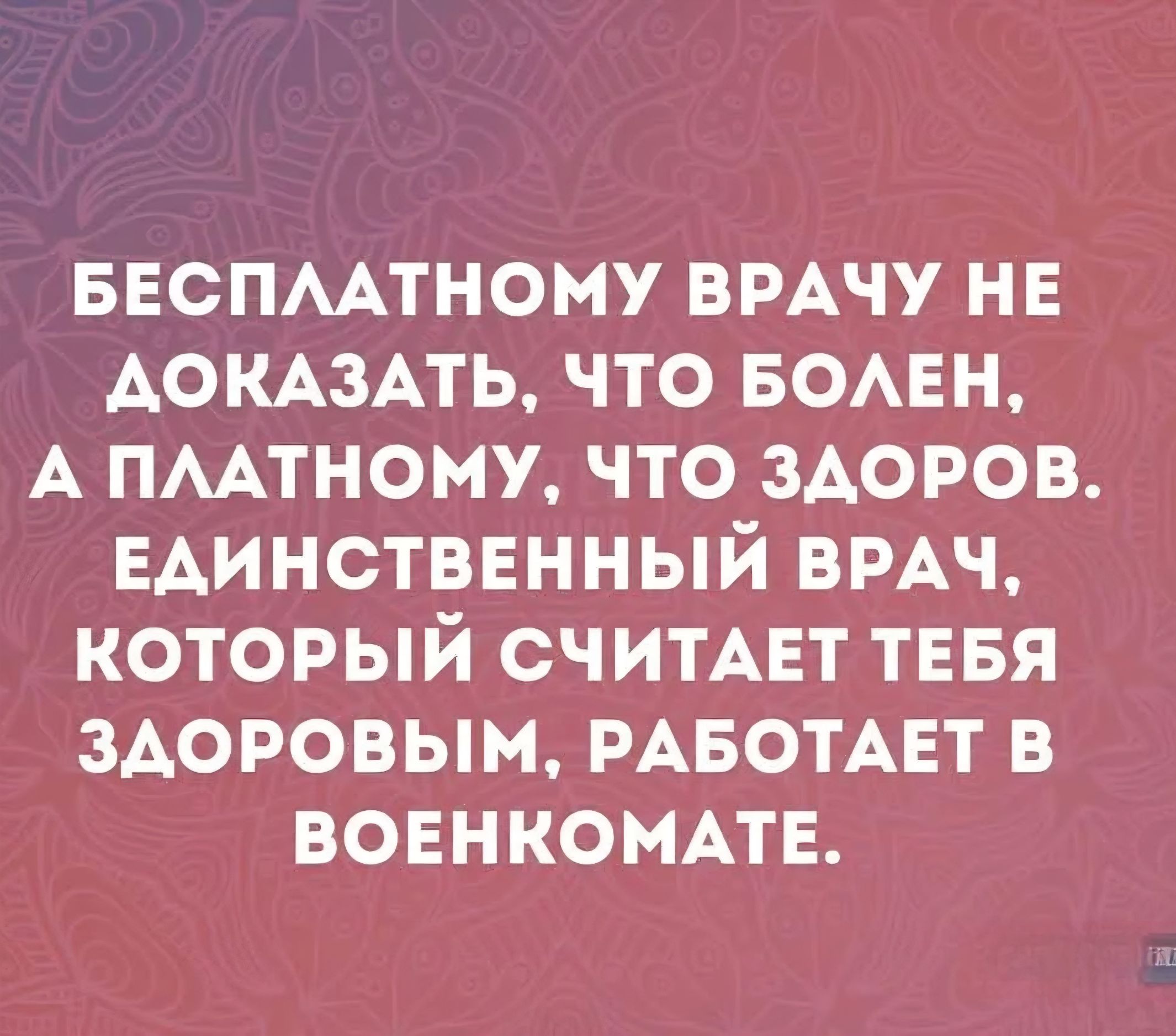 Бесплатному врачу не доказать, что болен, а платному, что здоров. Единственный врач, который считает тебя здоровым, работает в военкомате.