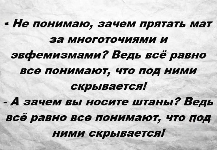 - Не понимаю, зачем прятать мат за многоточиями и эфемизмами? Ведь всё равно все понимают, что под ними скрывается! - А зачем вы носите штаны? Ведь всё равно все понимают, что под ними скрывается!