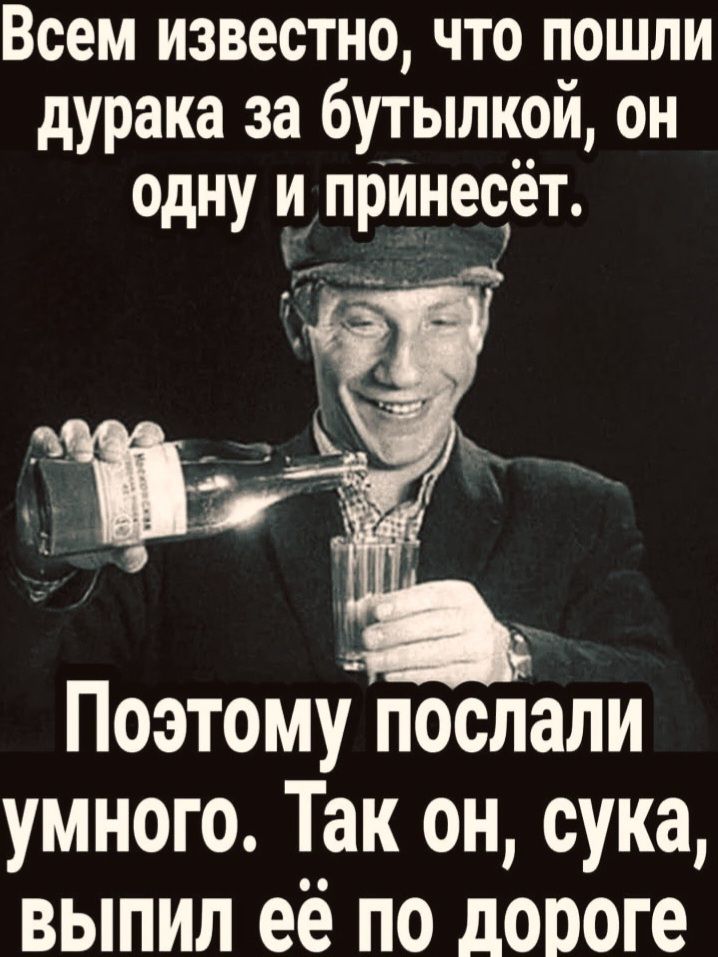 Всем известно, что пошли дурака за бутылкой, он одну и принесёт. Поэтому послали умного. Так он, сука, выпил её по дороге