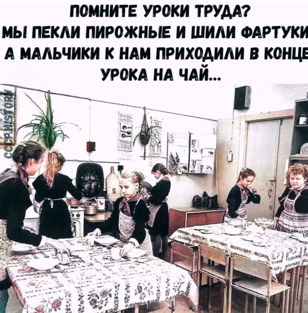Помните уроки труда? Мы пекли пирожные и шили фартуки, а мальчики к нам приходили в конц... урока на чай...